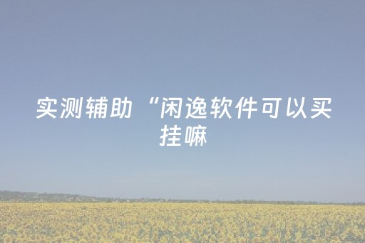 实测辅助“闲逸软件可以买挂嘛（专用辅牌神器免安装）