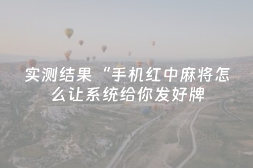 实测结果“手机红中麻将怎么让系统给你发好牌（专用辅牌神器免安装）