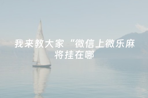 我来教大家“微信上微乐麻将挂在哪（助赢神器通用版）