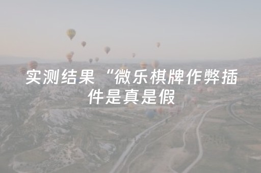 实测结果“微乐棋牌作弊插件是真是假（助赢神器通用版）