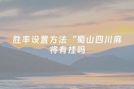 胜率设置方法“蜀山四川麻将有挂吗（助赢神器通用版）