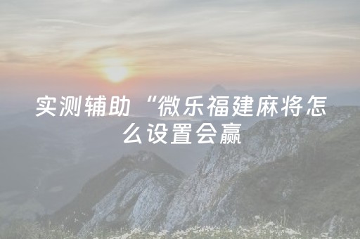实测辅助“微乐福建麻将怎么设置会赢（专用辅牌神器免安装）