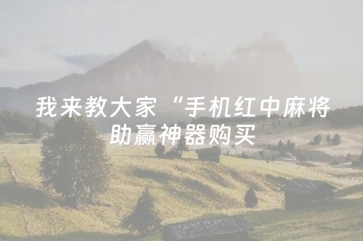 我来教大家“手机红中麻将助赢神器购买（专用辅牌神器免安装）