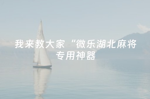 我来教大家“微乐湖北麻将专用神器（专用辅牌神器免安装）