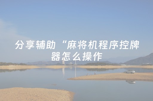 分享辅助“麻将机程序控牌器怎么操作（助赢神器通用版）