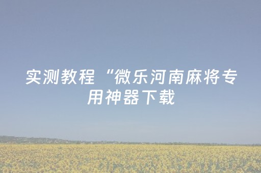 实测教程“微乐河南麻将专用神器下载（助赢神器通用版）