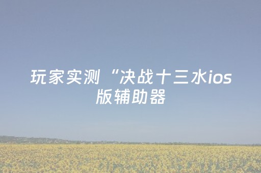 玩家实测“决战十三水ios版辅助器（助赢神器通用版）