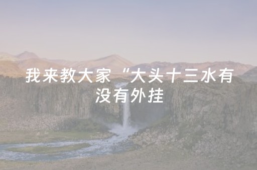 我来教大家“大头十三水有没有外挂（助赢神器通用版）