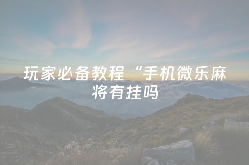 玩家必备教程“手机微乐麻将有挂吗（专用辅牌神器免安装）