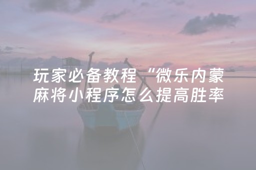 玩家必备教程“微乐内蒙麻将小程序怎么提高胜率（专用辅牌神器免安装）