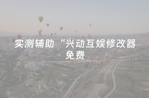 实测辅助“兴动互娱修改器免费（专用辅牌神器免安装）