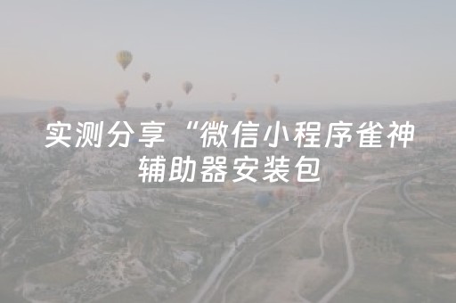 实测分享“微信小程序雀神辅助器安装包（专用辅牌神器免安装）