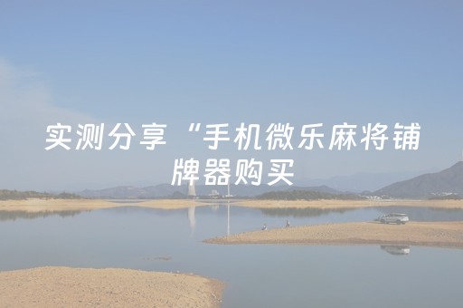 实测分享“手机微乐麻将铺牌器购买（专用辅牌神器免安装）