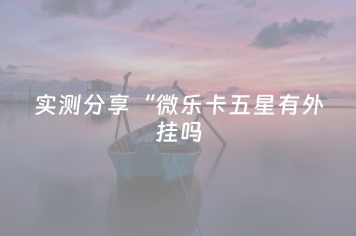 实测分享“微乐卡五星有外挂吗（助赢神器通用版）