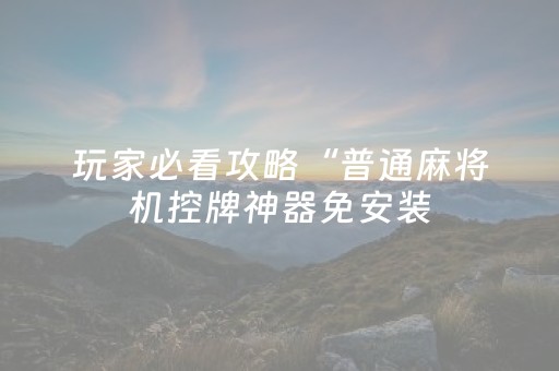 玩家必看攻略“普通麻将机控牌神器免安装（专用辅牌神器免安装）