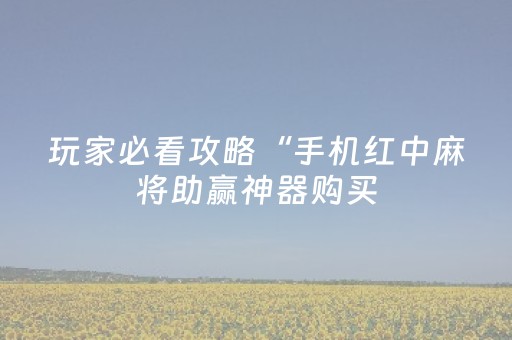 玩家必看攻略“手机红中麻将助赢神器购买（助赢神器通用版）