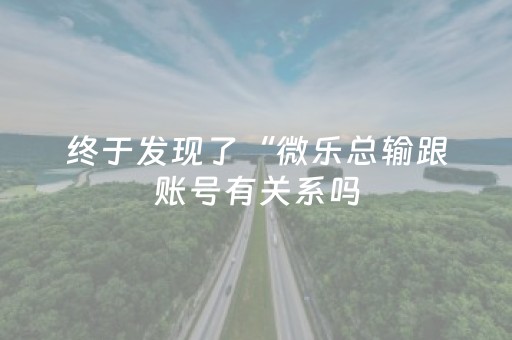 终于发现了“微乐总输跟账号有关系吗（助赢神器通用版）