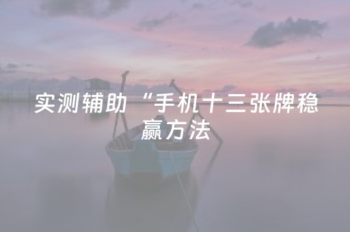 实测辅助“手机十三张牌稳赢方法（专用辅牌神器免安装）