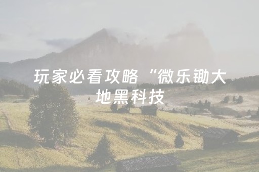 玩家必看攻略“微乐锄大地黑科技（助赢神器通用版）