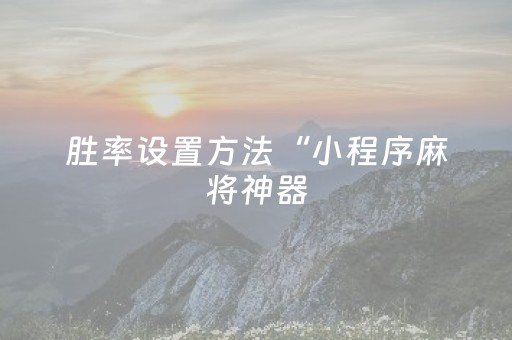 胜率设置方法“小程序麻将神器（专用辅牌神器免安装）