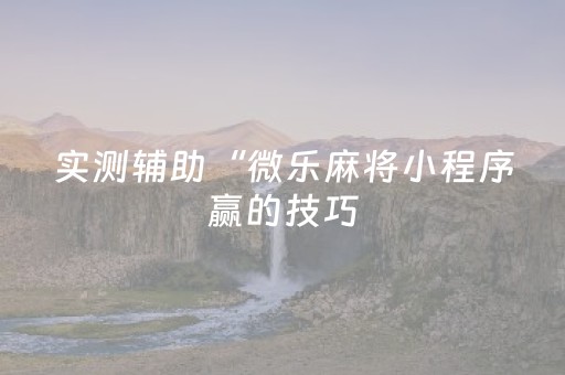 实测辅助“微乐麻将小程序赢的技巧（专用辅牌神器免安装）