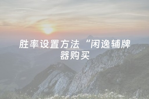 胜率设置方法“闲逸辅牌器购买（助赢神器通用版）