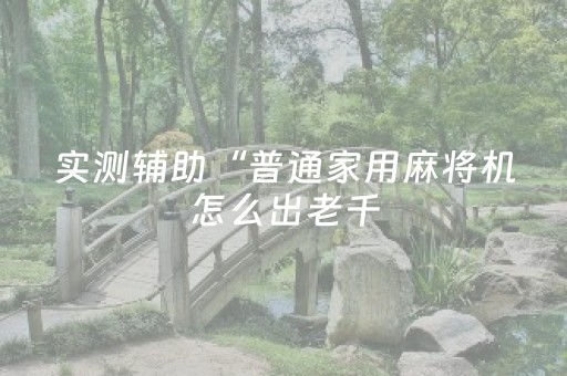实测辅助“普通家用麻将机怎么出老千（专用辅牌神器免安装）