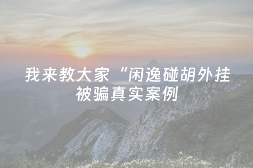 我来教大家“闲逸碰胡外挂被骗真实案例（专用辅牌神器免安装）