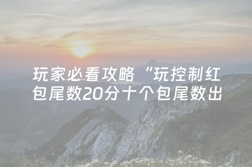 玩家必看攻略“玩控制红包尾数20分十个包尾数出几的几率大”（详细透视教程）-哔哩哔哩