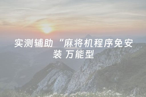 实测辅助“麻将机程序免安装 万能型（专用辅牌神器免安装）