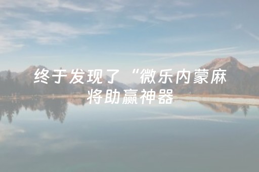 终于发现了“微乐内蒙麻将助赢神器（专用辅牌神器免安装）