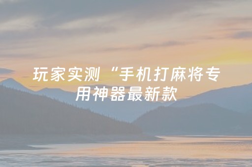 玩家实测“手机打麻将专用神器最新款（助赢神器通用版）