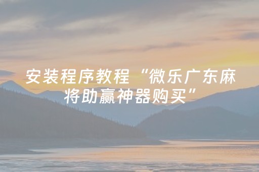 安装程序教程“微乐广东麻将助赢神器购买”（做弊器软件下载)