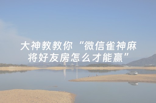 大神教教你“微信雀神麻将好友房怎么才能赢”（充值会提高胜率么)