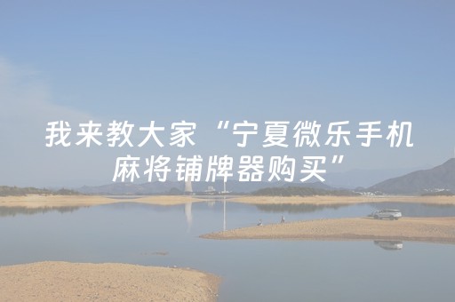 我来教大家“宁夏微乐手机麻将铺牌器购买”（做弊器软件下载)
