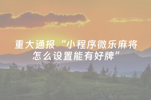 重大通报“小程序微乐麻将怎么设置能有好牌”（助赢神器购买)