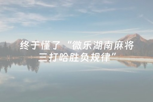 终于懂了“微乐湖南麻将三打哈胜负规律”（必赢神器辅助器)
