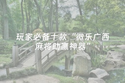 玩家必备十款“微乐广西麻将助赢神器”（怎么能得到好牌)