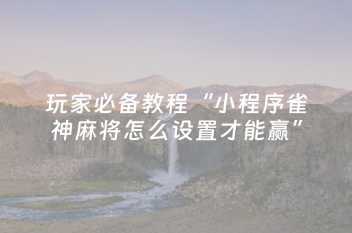 玩家必备教程“小程序雀神麻将怎么设置才能赢”（有什么规律)