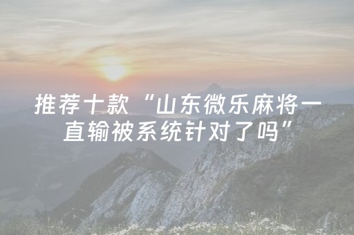推荐十款“山东微乐麻将一直输被系统针对了吗”（必赢神器辅助器)