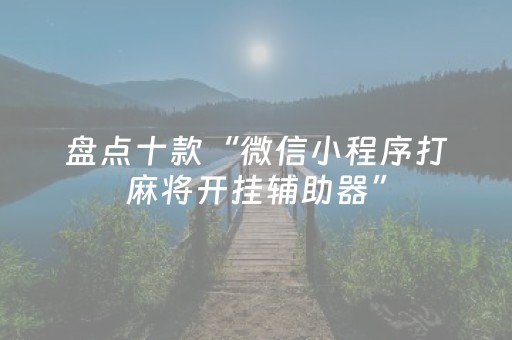 盘点十款“微信小程序打麻将开挂辅助器”（神器最新免费)