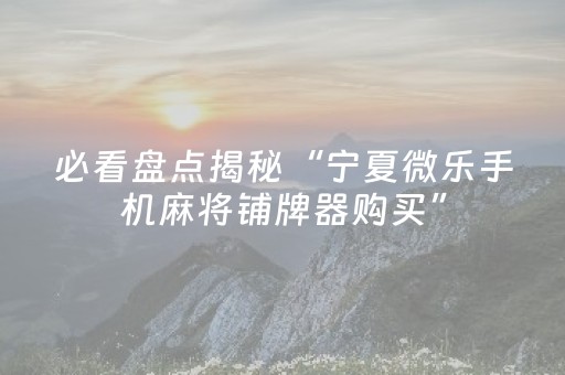 必看盘点揭秘“宁夏微乐手机麻将铺牌器购买”（怎么增加胜率)