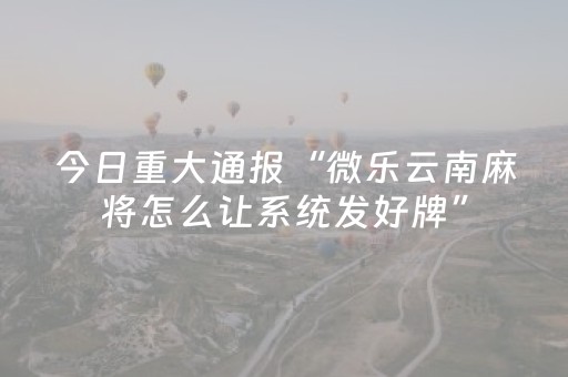 今日重大通报“微乐云南麻将怎么让系统发好牌”（装挂怎么安装)