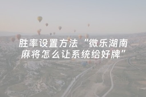 胜率设置方法“微乐湖南麻将怎么让系统给好牌”（怎么让系统给自己好牌)