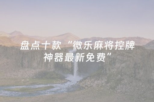 盘点十款“微乐麻将控牌神器最新免费”（免费专用神器)