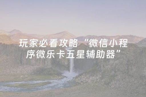 玩家必看攻略“微信小程序微乐卡五星辅助器”（小程序辅助软件)