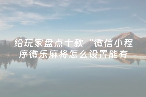 给玩家盘点十款“微信小程序微乐麻将怎么设置能有好牌”（可以设置输赢吗)