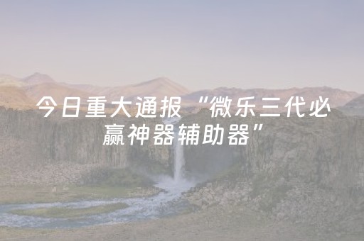 今日重大通报“微乐三代必赢神器辅助器”（怎么提高胜率)