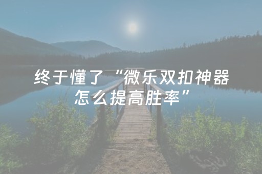终于懂了“微乐双扣神器怎么提高胜率”（免费专用神器)