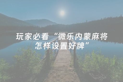 玩家必看“微乐内蒙麻将怎样设置好牌”（如何提高胜率)